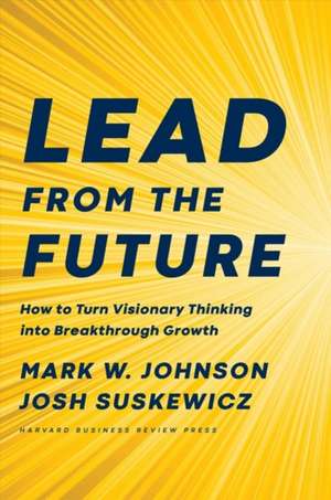 Lead from the Future: How to Turn Visionary Thinking Into Breakthrough Growth de Josh Suskewicz