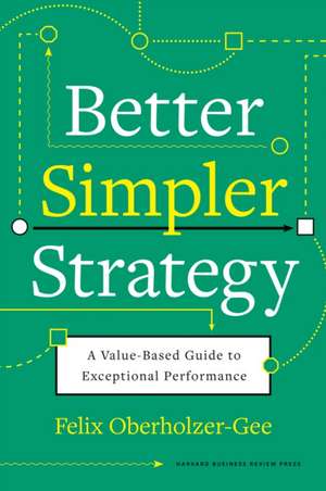 Better, Simpler Strategy: A Value-Based Guide to Exceptional Performance de Felix Oberholzer-Gee