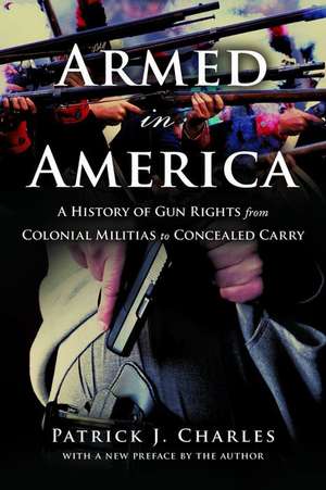 Armed in America: A History of Gun Rights from Colonial Militias to Concealed Carry de Patrick J. Charles