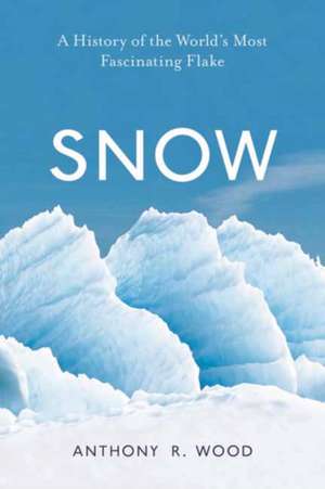 Snow: A History of the World's Most Fascinating Flake de Anthony R. Wood