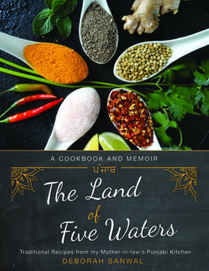 The Land of Five Waters: Traditional Recipes from My Mother-In-Law's Punjabi Kitchen de Deborah Sanwal