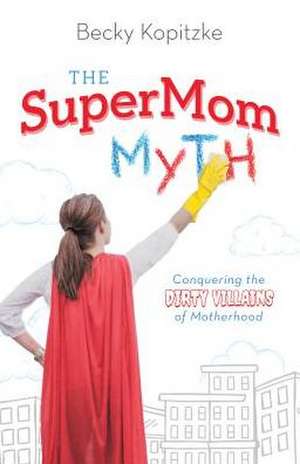 The Supermom Myth: Conquering the Dirty Villains of Motherhood de Rebecca Kopitzke