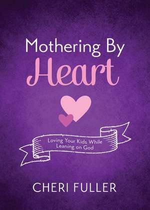 Mothering by Heart: Loving Your Kids While Leaning on God de Cheri Fuller