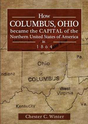 How Columbus, Ohio Became the Capital of the Northern United States of America de Chester C. Winter