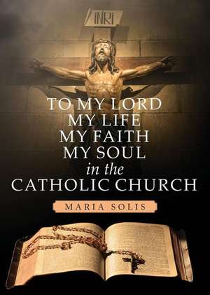 To My Lord, My Life, My Faith, My Soul in the Catholic Church de Maria Solis