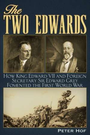 The Two Edwards: How King Edward VII and Foreign Secretary Sir Edward Grey Fomented the First World War de Peter Hof