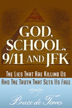 God, School, 9/11 and JFK: The Lies That Are Killing Us and the Truth That Sets Us Free de Bruce de Torres