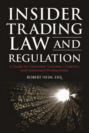 Insider Trading Law and Regulation: A Guide for Corporate Counsel, Litigators, and Investment Professional de Robert Heim