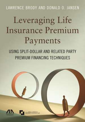 Leveraging Life Insurance Premium Payments: Using Split-Dollar and Related Party Premium Financing Techniques de Lawrence Brody