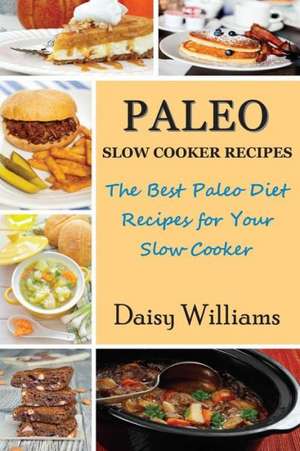 Paleo Slow Cooker Recipes; The Best Paleo Diet Recipes for Your Slow Cooker de Daisy Williams