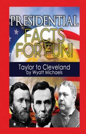 Presidential Facts for Fun! Taylor to Cleveland de Wyatt Michaels