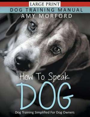 How to Speak Dog: Dog Training Simplified for Dog Owners de Amy Morford