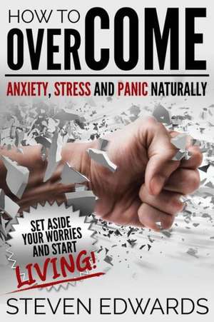 How to Overcome Anxiety, Stress and Panic Naturally de Steven Edwards