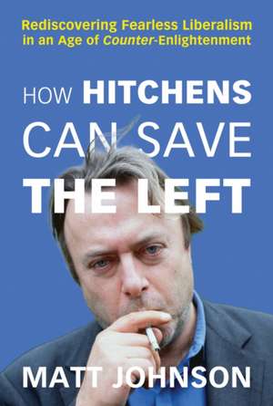 How Hitchens Can Save the Left: Rediscovering Fearless Liberalism in an Age of Counter-Enlightenment de Matt Johnson