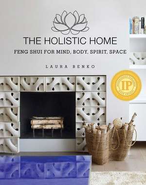 The Holistic Home: Feng Shui for Mind, Body, Spirit, Space de Laura Benko