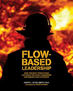 Flow-Based Leadership: What the Best Firefighters Can Teach You About Leadership & Making Hard Decisions de Judith L Glick-Smith PhD