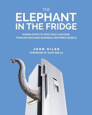 The Elephant in the Fridge: Guided Steps to Data Vault Success through Building Business-Centered Models de John Giles