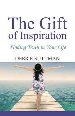 The Gift of Inspiration: Finding Truth in Your Life de Debbie Suttman