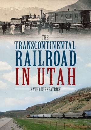 The Transcontinental Railroad in Utah de Kathy Kirkpatrick