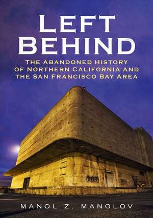 Left Behind: The Abandoned History of Northern California and the San Francisco Bay Area de Manol Manolov