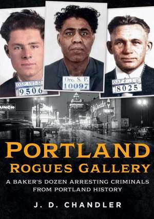 Portland Rogues Gallery: A Baker's Dozen Arresting Criminals from Portland History de J. D. Chandler