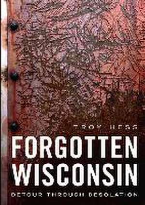 Forgotten Wisconsin: Detour Through Desolation de Troy Hess