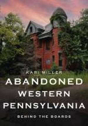 Abandoned Western Pennsylvania: Behind the Boards de Kari Miller