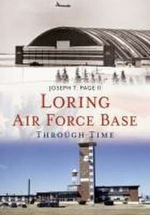 Loring Air Force Base Through Time de Joseph T Page II