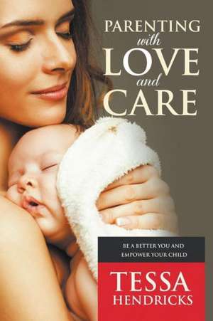 Parenting with Love and Care- Be a Better You and Empower Your Child de Tessa Hendricks