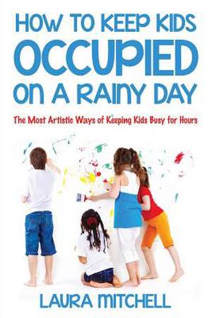 How to Keep Kids Occupied on a Rainy Day: The Most Artistic Ways of Keeping Kids Busy for Hours de Laura Mitchell