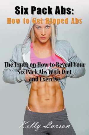 Six Pack ABS: The Truth on How to Reveal Your Six Pack ABS with Diet and Exercise de Kelly Larson