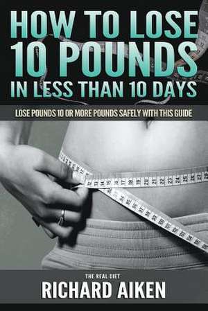 How to Lose 10 Pounds in Less Than 10 Days the Real Diet: Lose Pounds 10 or More Pounds Safely with This Guide de Richard Aiken