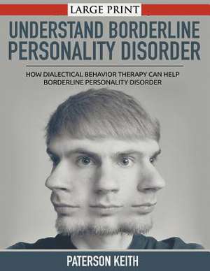 A Practical Guide to Understand Borderline Personality Disorder: How Dialectical Behavior Therapy Can Help Borderline Personality Disorder de Paterson Keith