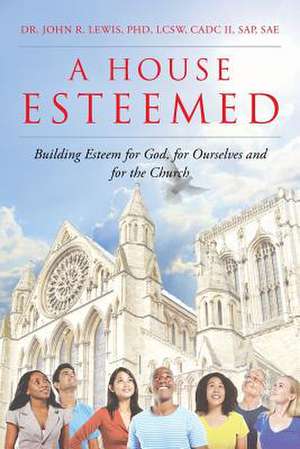 A House Esteemed: Building Esteem for God, for Ourselves and for the Church de John R. Lewis Lcsw Cadcii Sap