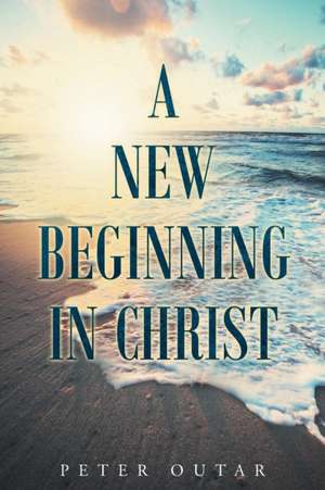 A New Beginning in Christ de Peter Outar