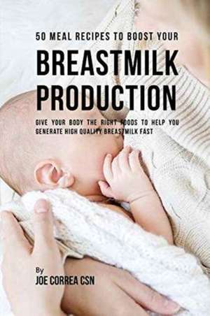 50 Meal Recipes to Boost Your Breastmilk Production de Joe Correa