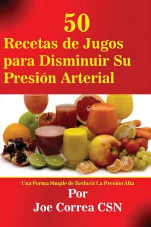 50 Recetas de Jugos para Disminuir Su Presión Arterial de Joe Correa