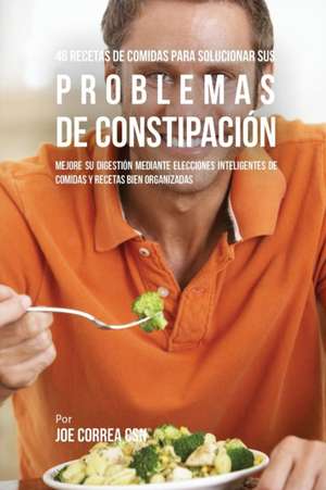 46 Recetas De Comidas Para Solucionar Sus Problemas De Constipación de Joe Correa