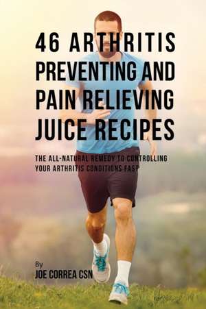 46 Arthritis Preventing and Pain Relieving Juice Recipes de Joe Correa