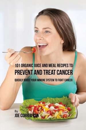 101 Organic Juice and Meal Recipes to Prevent and Treat Cancer de Joe Correa