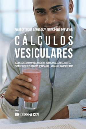 80 Recetas de Comidas Y Jugos Para Prevenir Cálculos Vesiculares de Joe Correa