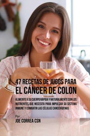 47 Recetas de Jugos Para el Cáncer de Colon de Joe Correa