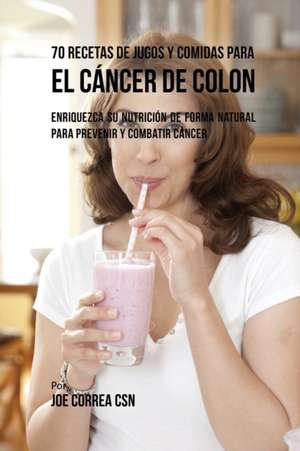 70 Recetas de Jugos y Comidas Para el Cáncer de Colon de Joe Correa