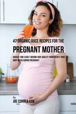 47 Organic Juice Recipes for the Pregnant Mother de Joe Correa