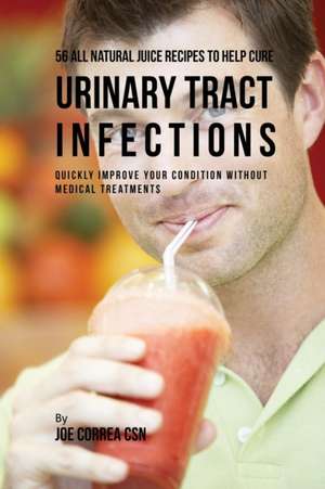 56 All Natural Juice Recipes to Help Cure Urinary Tract Infections de Joe Correa