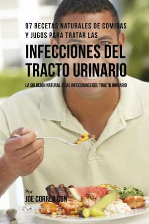 97 Recetas Naturales de Comidas y Jugos Para Tratar Las Infecciones Del Tracto Urinario de Joe Correa