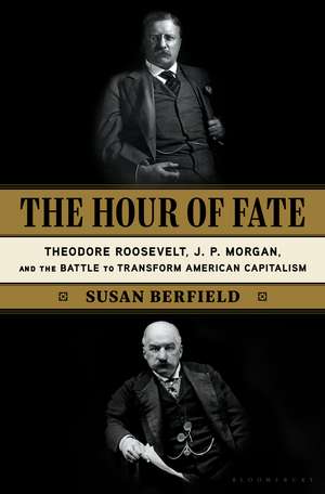 The Hour of Fate: Theodore Roosevelt, J.P. Morgan, and the Battle to Transform American Capitalism de Susan Berfield