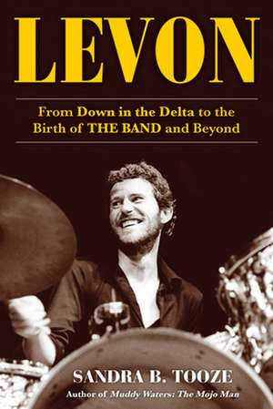 Levon Helm: From Down in the Delta to the Birth of the Band and Beyond de Sandra B. Tooze