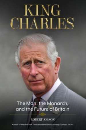 King Charles: The Man, the Monarch, and the Future of Britain de Robert Jobson