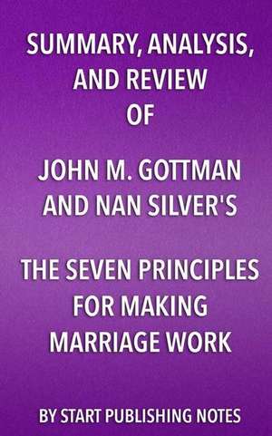 Summary, Analysis, and Review of John M. Gottman and Nan Silver's The Seven Principles for Making Marriage Work: A Practical Guide from the Country's de Start Publishing Notes